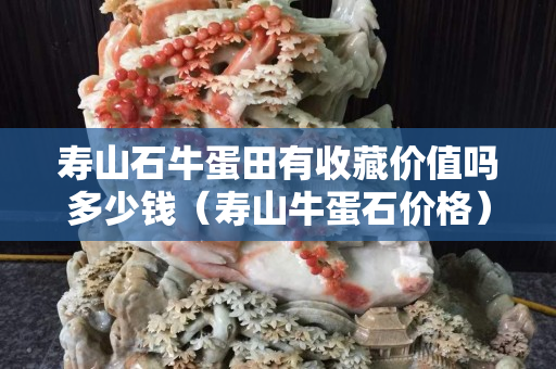 壽山石牛蛋田有收藏價值嗎多少錢（壽山牛蛋石價格）