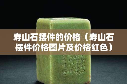 壽山石擺件的價格（壽山石擺件價格圖片及價格紅色）