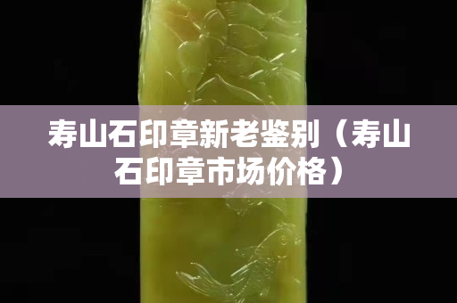 壽山石印章新老鑒別（壽山石印章市場價格）