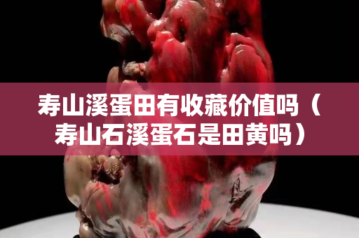 壽山溪蛋田有收藏價(jià)值嗎（壽山石溪蛋石是田黃嗎）