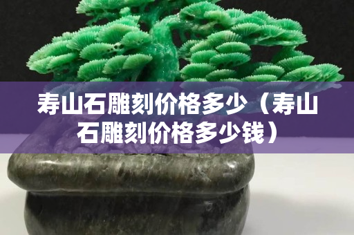 壽山石雕刻價格多少（壽山石雕刻價格多少錢）