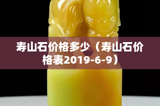 壽山石價格多少（壽山石價格表2019-6-9）