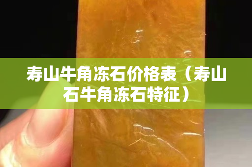 壽山牛角凍石價(jià)格表（壽山石牛角凍石特征）