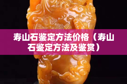 壽山石鑒定方法價格（壽山石鑒定方法及鑒賞）