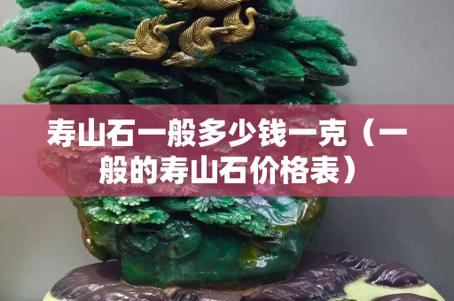 壽山石一般多少錢一克（一般的壽山石價格表）
