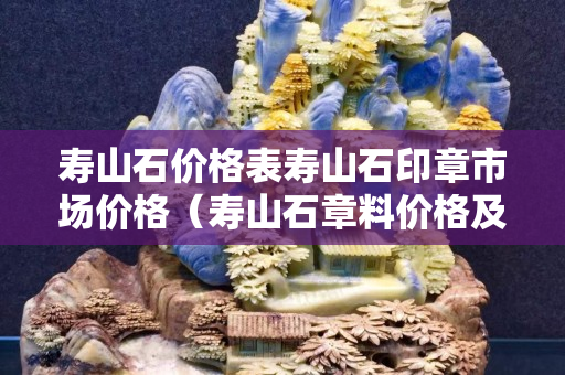 壽山石價格表壽山石印章市場價格（壽山石章料價格及圖片）
