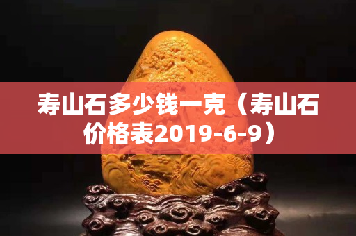 壽山石多少錢一克（壽山石價格表2019-6-9）