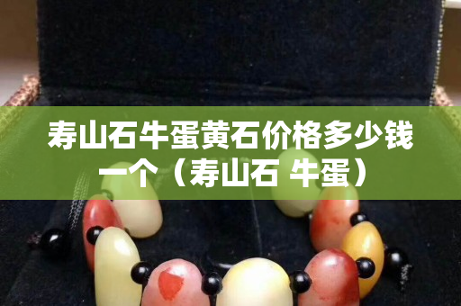 壽山石牛蛋黃石價格多少錢一個（壽山石 牛蛋）