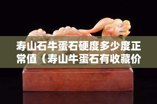 壽山石牛蛋石硬度多少度正常值（壽山牛蛋石有收藏價值嗎）