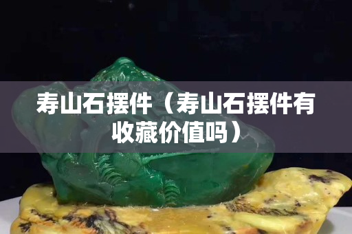 壽山石擺件（壽山石擺件有收藏價值嗎）