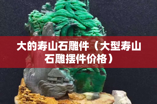 大的壽山石雕件（大型壽山石雕擺件價格）