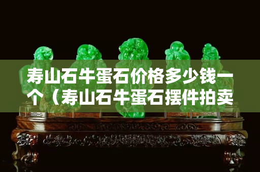壽山石牛蛋石價格多少錢一個（壽山石牛蛋石擺件拍賣）