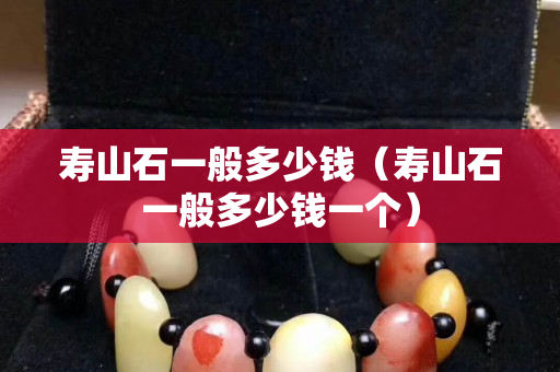 壽山石一般多少錢（壽山石一般多少錢一個）