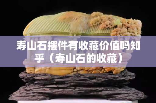 壽山石擺件有收藏價值嗎知乎（壽山石的收藏）