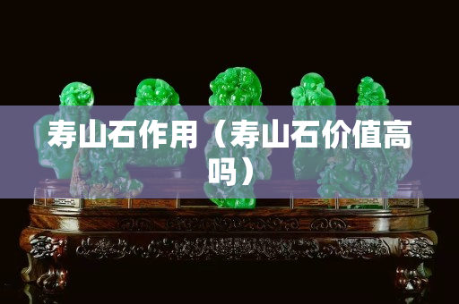 壽山石作用（壽山石價值高嗎）