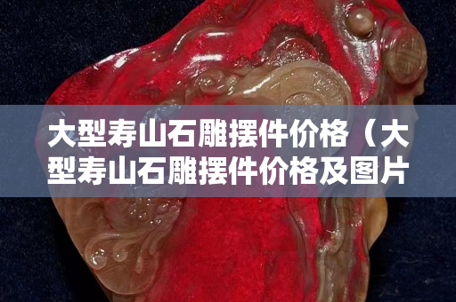 大型壽山石雕擺件價格（大型壽山石雕擺件價格及圖片）