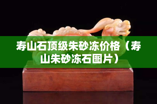 壽山石頂級(jí)朱砂凍價(jià)格（壽山朱砂凍石圖片）