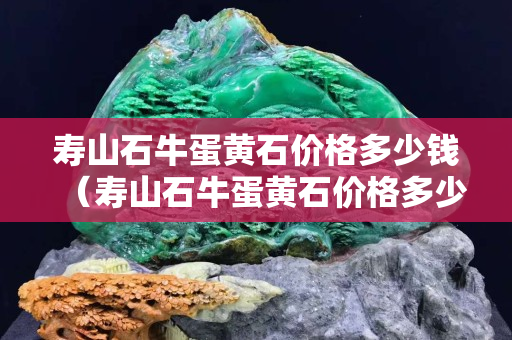 壽山石牛蛋黃石價(jià)格多少錢（壽山石牛蛋黃石價(jià)格多少錢一斤）