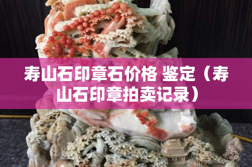 壽山石印章石價(jià)格 鑒定（壽山石印章拍賣記錄）