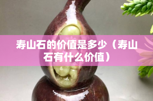 壽山石的價值是多少（壽山石有什么價值）