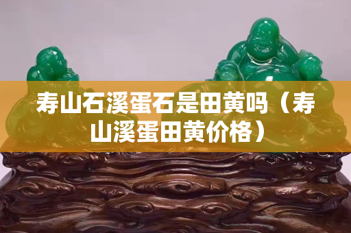 壽山石溪蛋石是田黃嗎（壽山溪蛋田黃價格）