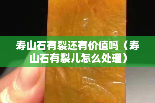 壽山石有裂還有價值嗎（壽山石有裂兒怎么處理）