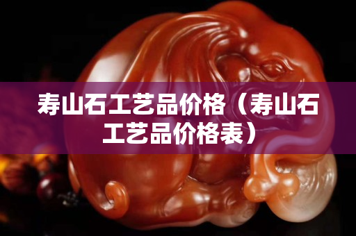 壽山石工藝品價格（壽山石工藝品價格表）
