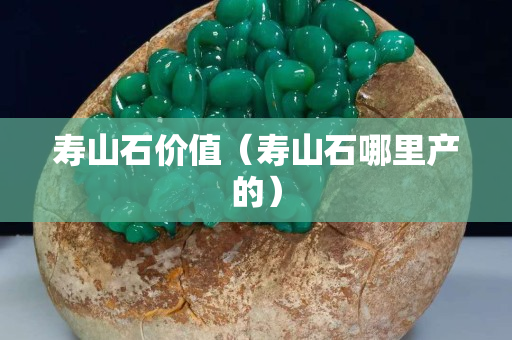 壽山石價值（壽山石哪里產的）