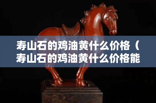 壽山石的雞油黃什么價格（壽山石的雞油黃什么價格能買到）