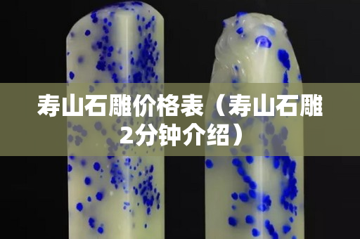 壽山石雕價(jià)格表（壽山石雕2分鐘介紹）