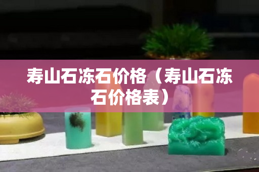 壽山石凍石價格（壽山石凍石價格表）