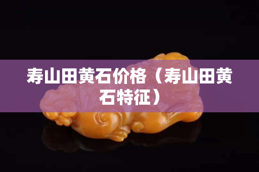 壽山田黃石價(jià)格（壽山田黃石特征）