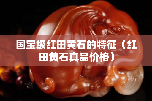 國寶級紅田黃石的特征（紅田黃石真品價格）