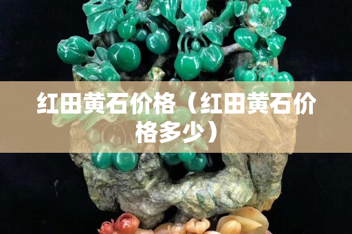 紅田黃石價格（紅田黃石價格多少）
