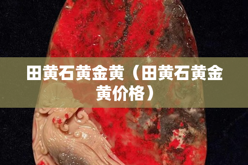 田黃石黃金黃（田黃石黃金黃價格）