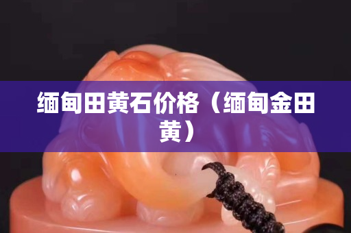 緬甸田黃石價格（緬甸金田黃）