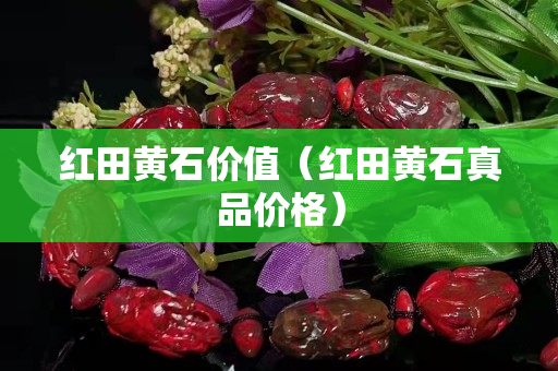 紅田黃石價(jià)值（紅田黃石真品價(jià)格）