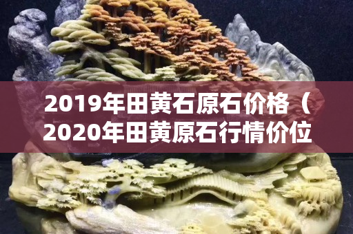 2019年田黃石原石價格（2020年田黃原石行情價位）