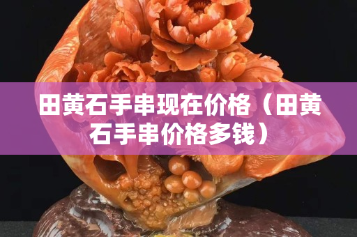 田黃石手串現(xiàn)在價格（田黃石手串價格多錢）