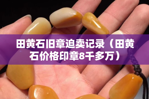 田黃石舊章迫賣記錄（田黃石價格印章8千多萬）
