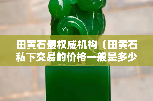 田黃石最權威機構（田黃石私下交易的價格一般是多少）