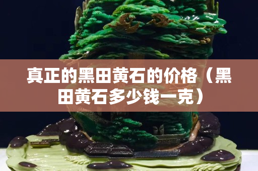 真正的黑田黃石的價格（黑田黃石多少錢一克）