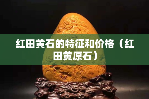 紅田黃石的特征和價格（紅田黃原石）