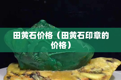田黃石價格（田黃石印章的價格）