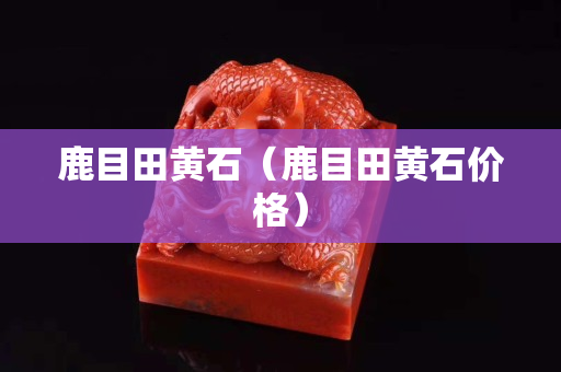 鹿目田黃石（鹿目田黃石價格）