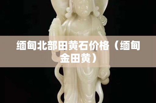 緬甸北部田黃石價(jià)格（緬甸金田黃）