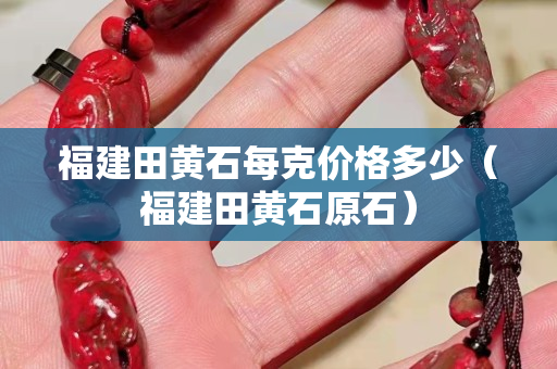 福建田黃石每克價格多少（福建田黃石原石）