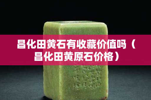 昌化田黃石有收藏價值嗎（昌化田黃原石價格）