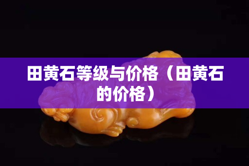 田黃石等級與價格（田黃石的價格）