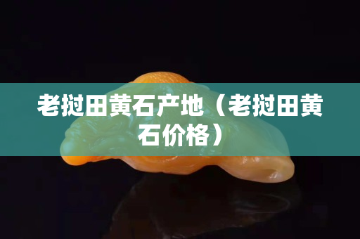 老撾田黃石產地（老撾田黃石價格）